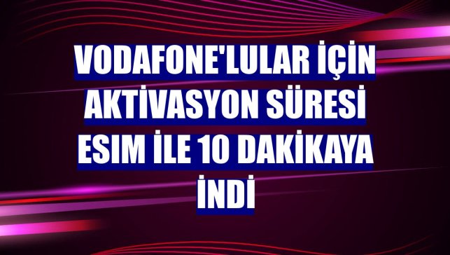 Vodafone'lular için aktivasyon süresi eSIM ile 10 dakikaya indi