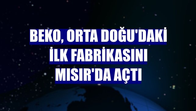 Beko, Orta Doğu'daki ilk fabrikasını Mısır'da açtı