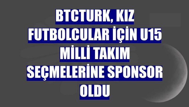 BtcTurk, kız futbolcular için U15 Milli Takım seçmelerine sponsor oldu