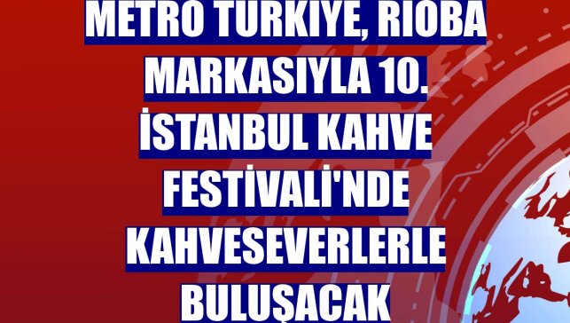 Metro Türkiye, Rioba markasıyla 10. İstanbul Kahve Festivali'nde kahveseverlerle buluşacak