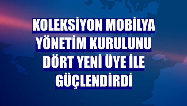 Koleksiyon Mobilya yönetim kurulunu dört yeni üye ile güçlendirdi
