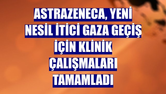 AstraZeneca, yeni nesil itici gaza geçiş için klinik çalışmaları tamamladı