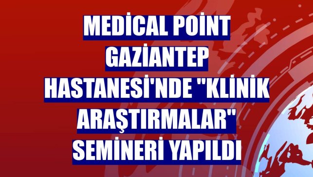 Medical Point Gaziantep Hastanesi'nde "Klinik Araştırmalar" semineri yapıldı