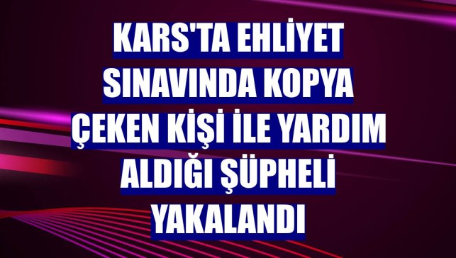 Kars'ta ehliyet sınavında kopya çeken kişi ile yardım aldığı şüpheli yakalandı