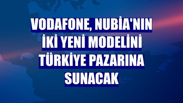 Vodafone, nubia'nın iki yeni modelini Türkiye pazarına sunacak