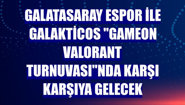 Galatasaray Espor ile Galakticos "GAMEON VALORANT Turnuvası"nda karşı karşıya gelecek