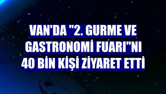 Van'da "2. Gurme ve Gastronomi Fuarı"nı 40 bin kişi ziyaret etti