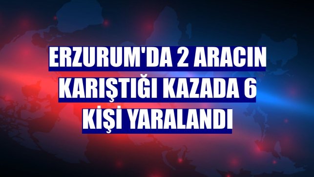 Erzurum'da 2 aracın karıştığı kazada 6 kişi yaralandı
