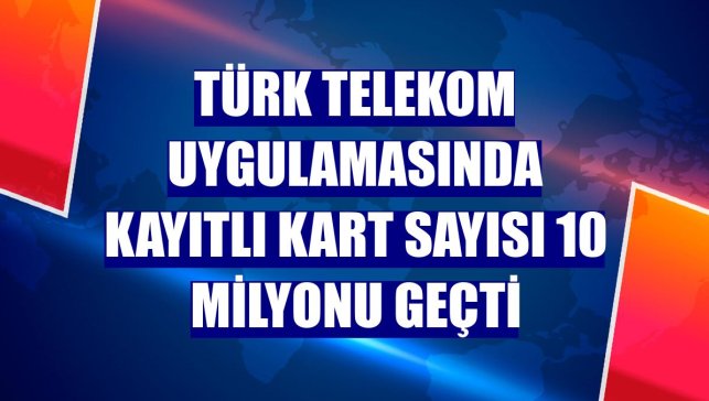 Türk Telekom uygulamasında kayıtlı kart sayısı 10 milyonu geçti
