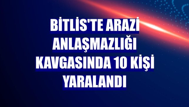 Bitlis'te arazi anlaşmazlığı kavgasında 10 kişi yaralandı