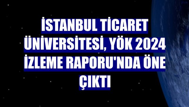 İstanbul Ticaret Üniversitesi, YÖK 2024 İzleme Raporu'nda öne çıktı