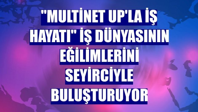 "Multinet Up'la İş Hayatı" iş dünyasının eğilimlerini seyirciyle buluşturuyor