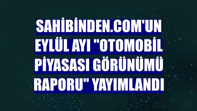 sahibinden.com'un eylül ayı "Otomobil Piyasası Görünümü Raporu" yayımlandı