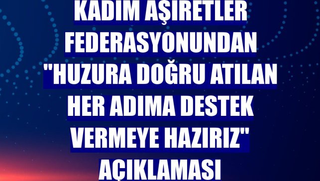 Kadim Aşiretler Federasyonundan "huzura doğru atılan her adıma destek vermeye hazırız" açıklaması