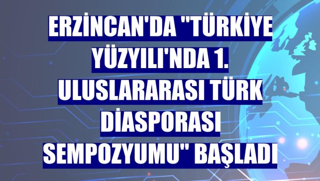 Erzincan'da "Türkiye Yüzyılı'nda 1. Uluslararası Türk Diasporası Sempozyumu" başladı