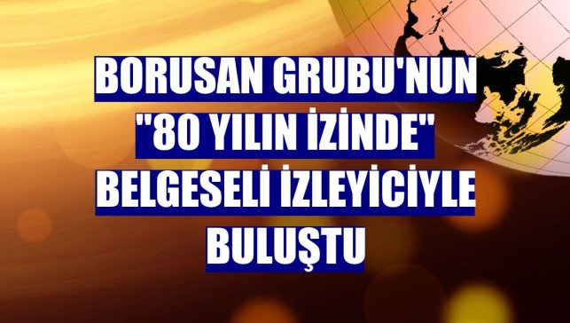 Borusan Grubu'nun "80 Yılın İzinde" belgeseli izleyiciyle buluştu