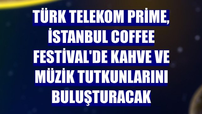 Türk Telekom Prime, İstanbul Coffee Festival'de kahve ve müzik tutkunlarını buluşturacak