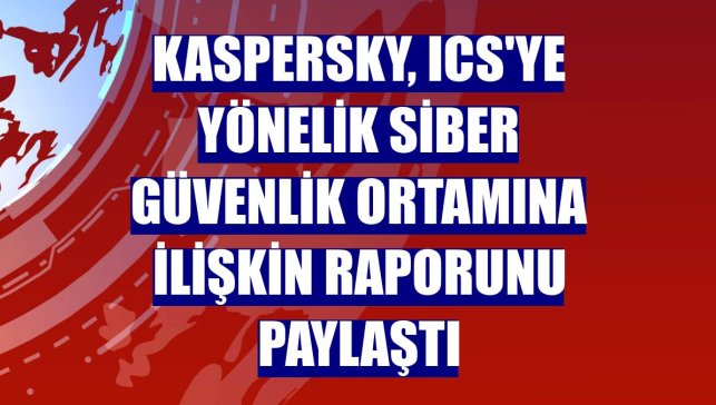 Kaspersky, ICS'ye yönelik siber güvenlik ortamına ilişkin raporunu paylaştı