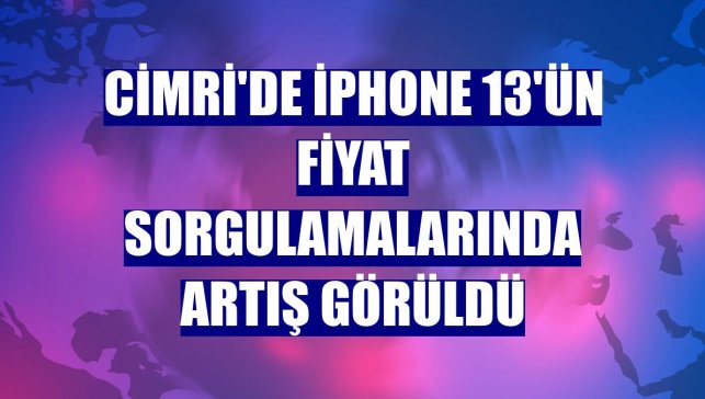 Cimri'de iPhone 13'ün fiyat sorgulamalarında artış görüldü