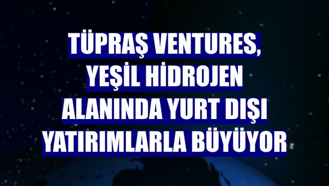 Tüpraş Ventures, yeşil hidrojen alanında yurt dışı yatırımlarla büyüyor