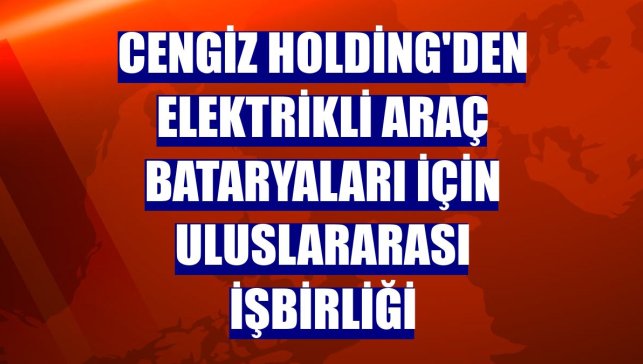 Cengiz Holding'den elektrikli araç bataryaları için uluslararası işbirliği