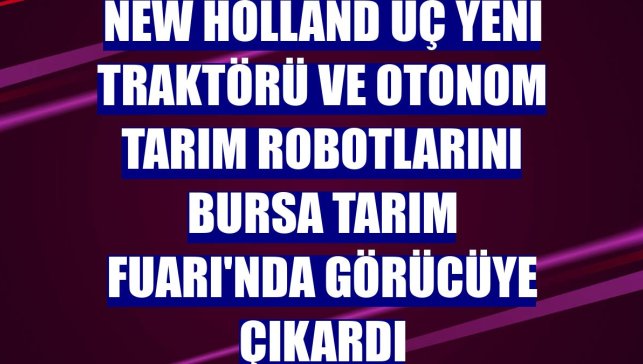 New Holland üç yeni traktörü ve otonom tarım robotlarını Bursa Tarım Fuarı'nda görücüye çıkardı