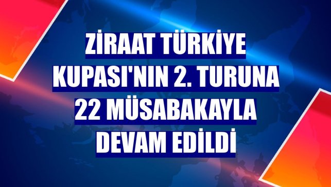 Ziraat Türkiye Kupası'nın 2. turuna 22 müsabakayla devam edildi