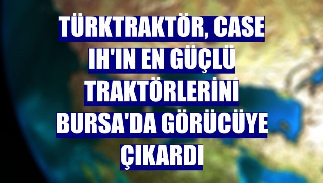 TürkTraktör, Case IH'ın en güçlü traktörlerini Bursa'da görücüye çıkardı