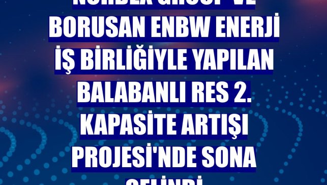 Nordex Group ve Borusan EnBW Enerji iş birliğiyle yapılan Balabanlı RES 2. Kapasite Artışı Projesi'nde sona gelindi