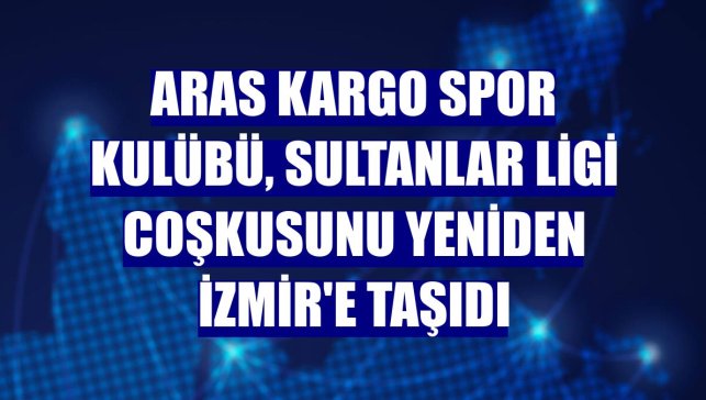 Aras Kargo Spor Kulübü, Sultanlar Ligi coşkusunu yeniden İzmir'e taşıdı