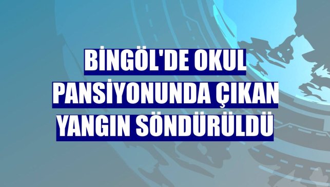 Bingöl'de okul pansiyonunda çıkan yangın söndürüldü