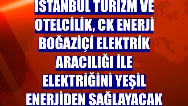 İstanbul Turizm ve Otelcilik, CK Enerji Boğaziçi Elektrik aracılığı ile elektriğini yeşil enerjiden sağlayacak