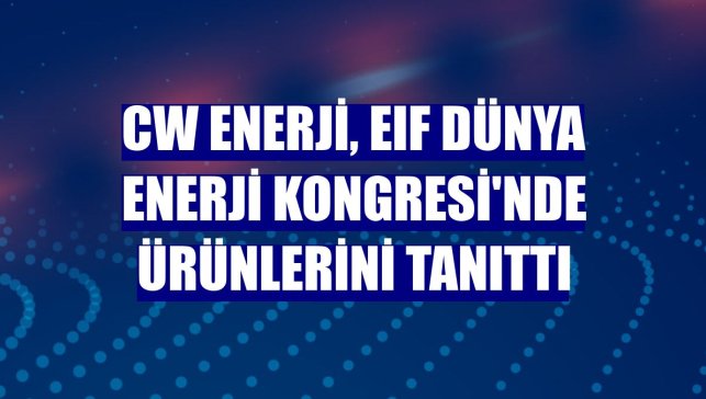 CW Enerji, EIF Dünya Enerji Kongresi'nde ürünlerini tanıttı