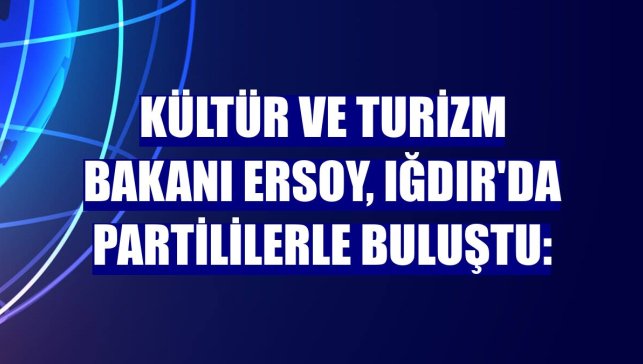 Kültür ve Turizm Bakanı Ersoy, Iğdır'da partililerle buluştu: