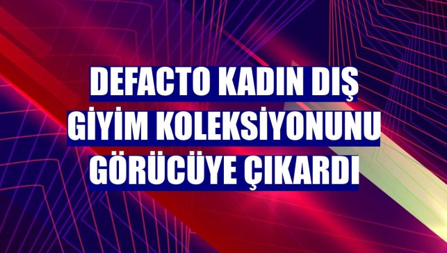 DeFacto kadın dış giyim koleksiyonunu görücüye çıkardı