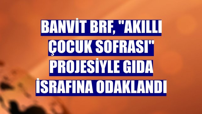 Banvit BRF, "Akıllı Çocuk Sofrası" projesiyle gıda israfına odaklandı