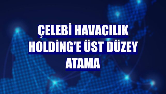 Çelebi Havacılık Holding'e üst düzey atama