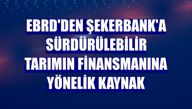EBRD'den Şekerbank'a sürdürülebilir tarımın finansmanına yönelik kaynak