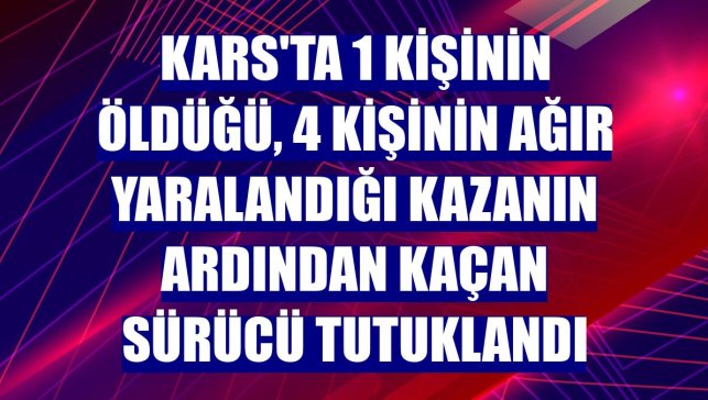 Kars'ta 1 kişinin öldüğü, 4 kişinin ağır yaralandığı kazanın ardından kaçan sürücü tutuklandı