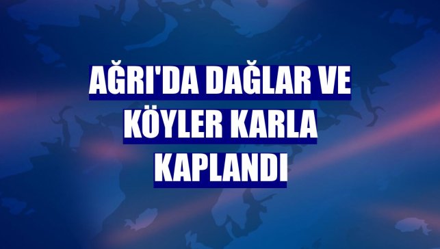 Ağrı'da dağlar ve köyler karla kaplandı