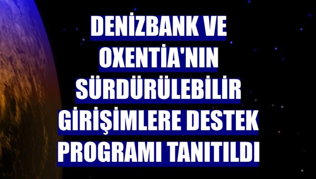 DenizBank ve Oxentia'nın sürdürülebilir girişimlere destek programı tanıtıldı