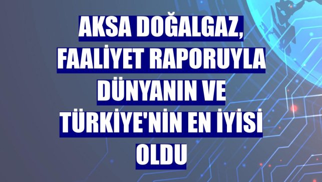 Aksa Doğalgaz, faaliyet raporuyla dünyanın ve Türkiye'nin en iyisi oldu