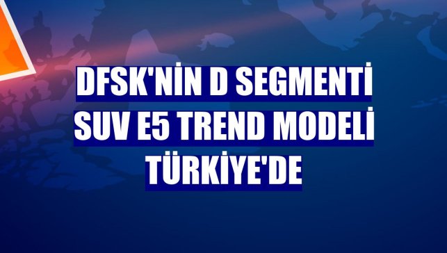 DFSK'nin D segmenti SUV E5 TREND modeli Türkiye'de