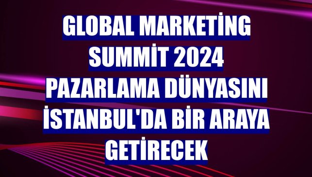 Global Marketing Summit 2024 pazarlama dünyasını İstanbul'da bir araya getirecek