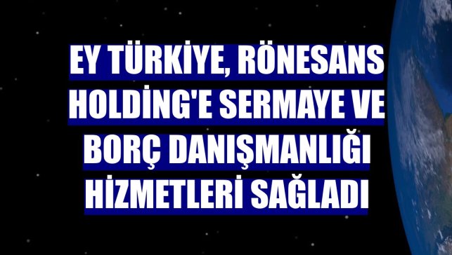 EY Türkiye, Rönesans Holding'e sermaye ve borç danışmanlığı hizmetleri sağladı