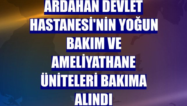 Ardahan Devlet Hastanesi'nin yoğun bakım ve ameliyathane üniteleri bakıma alındı