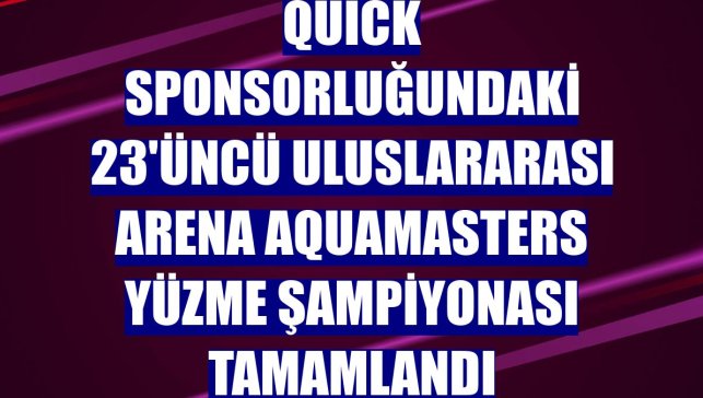 Quick sponsorluğundaki 23'üncü Uluslararası Arena Aquamasters Yüzme Şampiyonası tamamlandı