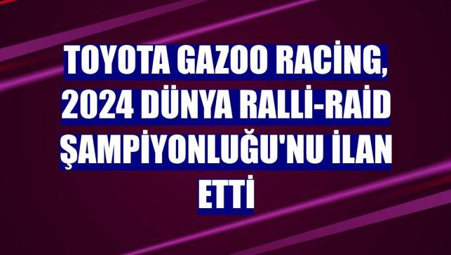 TOYOTA GAZOO Racing, 2024 Dünya Ralli-Raid Şampiyonluğu'nu ilan etti