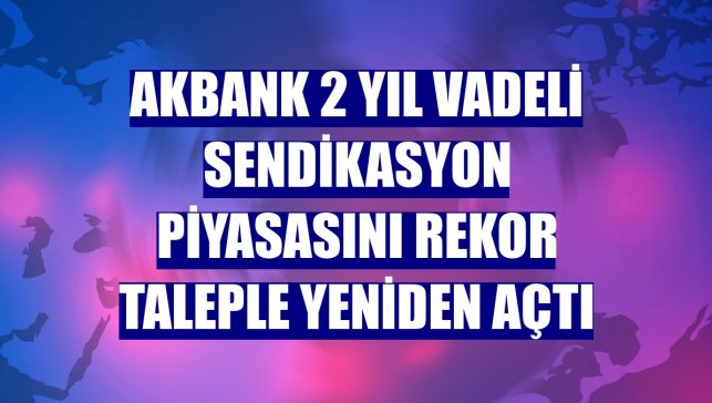 Akbank 2 yıl vadeli sendikasyon piyasasını rekor taleple yeniden açtı