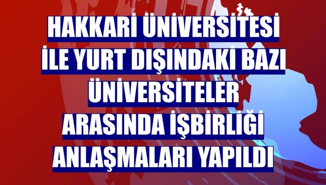 Hakkari Üniversitesi ile yurt dışındaki bazı üniversiteler arasında işbirliği anlaşmaları yapıldı